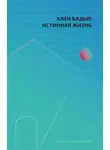 Ален Бадью - Истинная жизнь