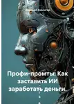 Дмитрий Скалигер - Профи-промты: Как заставить ИИ заработать деньги