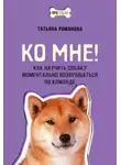 Татьяна Романова - Ко мне! Как научить собаку моментально возвращаться по команде