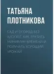 Татьяна Плотникова - Сад и огород без хлопот. Как тратить минимум времени и получать хороший урожай
