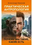 Александр Никонов - Практическая антропология. Почему мы такие, какие есть