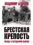 Владимир Бешанов - Брестская крепость. Правда о легендарной обороне
