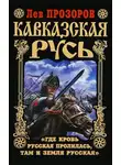 Лев Прозоров - Кавказская Русь. «Где кровь Русская пролилась, там и Земля Русская»