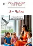 Елена Солнечная - Я — Чайка. Необычная история обычной женщины