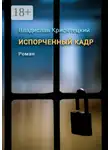 Владислав Крисятецкий - Испорченный кадр. Роман