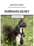 Виктор Музис - ПОЙМАТЬ БЕЛКУ. Рассказ геолога