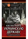 Александр Дюков - Как построить украинскую державу. Абвер, украинские националисты и кровавые этнические чистки