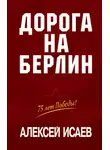 Алексей Исаев - Дорога на Берлин