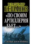 Владимир Бешанов - «По своим артиллерия бьет…». Слепые Боги войны