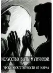 Марк Маяков - Искусство быть мужчиной. Уроки мужественности от марка
