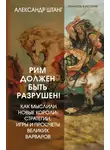 Александр Штанг - Рим должен быть разрушен! Как мыслили новые короли: стратегии, игры и просчеты великих варваров
