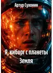 Артур Сухонин - Я, киборг с планеты Земля