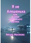 Айгуль Малахова - Я не Алешенька или история Кыштымского карлика