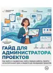 РЕАЛЬНЫЕ АДМИНИСТРАТОРЫ ПРОЕКТОВ - ГАЙД ДЛЯ АДМИНИСТРАТОРА ПРОЕКТОВ Как войти в профессию, найти первую работу, пройти испытательный срок и вырасти до менеджера проектов