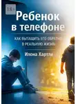 Илона Хартли - Ребёнок в телефоне. Как вытащить его обратно в реальную жизнь