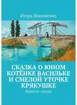 Игорь Шиповских - Сказка о юном котёнке Васильке и смелой уточке Крякушке. Новелла-сказка