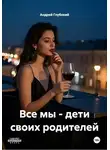 Андрей Глубокий - Все мы - дети своих родителей