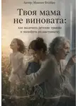 Максим Brizhan - Твоя мама не виновата: как вылечить детские травмы и полюбить себя по-настоящему