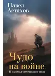 Павел Астахов - Чудо на войне. В окопах атеистов нет