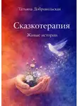 Татьяна Добровольская - Сказкотерапия. Живые истории