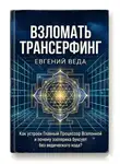 Евгений Веда - Взломать Трансерфинг: Как устроен Процессор Вселенной и почему эзотерика буксует без ведического кода