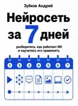 Зубков Андрей - Нейросеть за 7 дней. Разберитесь, как работает ИИ, и научитесь его применять