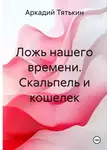 Аркадий Тятькин - Ложь нашего времени. Скальпель и кошелек