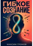 Максим Громов - Гибкое сознание: Учись быстрее, живи лучше