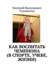 Евгений Головихин - Как воспитать чемпиона (в спорте, учебе, жизни)