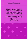 Мария Ермакова - Про принца Александра и принцессу Элизу