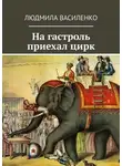 Людмила Василенко - На гастроль приехал цирк