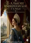 Вероника Гуля - В алькове императорской семьи: императрицы, княжны и фаворитки