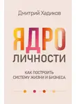 Дмитрий Хадиков - Ядро личности. Как построить систему жизни и бизнеса