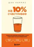  Дэн Харрис - На 10% счастливее. Реальный метод самопомощи, который избавит от тревоги и навсегда сделает ваш стакан наполовину полным