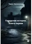 Рашит Халилуллин - Городские истории. Книга первая