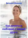 Виталий Мушкин - Как заняться любовью с мамой друга