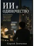 Сергей Левченко - ИИ и одиночество. Как пользоваться искусственным собеседником и не потерять живых людей
