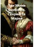 Ева Арк - Три лилии Бурбонов. Генриетта Мария
