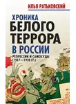 Илья Ратьковский - Хроника белого террора в России. Репрессии и самосуды (1917–1920 гг.)