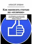 Алексей Злобин - Как написать статью на «отлично». На продажу, на заказ, для сайта или любого другого своего проекта