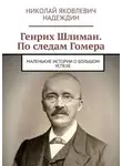Николай Надеждин - Генрих Шлиман. По следам Гомера. Маленькие истории о большом успехе