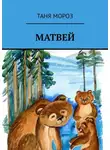 Таня Мороз - Матвей. Правдивые сказочные истории, потому что взаправду случились, а Фоме неверующему за сказку покажутся!