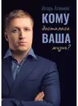 Игорь Алимов - Кому досталась Ваша жизнь?