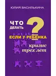 Юлия Василькина - Что делать, если у ребенка кризис 3 лет