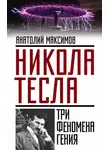 Анатолий Максимов - Никола Тесла. Три феномена гения