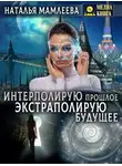 Наталья Мамлеева - Интерполирую прошлое – экстраполирую будущее