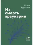 Павел Крусанов - На смерть араукарии