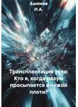 Ашимов И.А. - Трансплантация тела: Кто я, когда разум просыпается в чужой плоти?