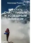 Александр Романов - Как стать счастливым и успешным человеком. Двадцать глав, которые изменят вашу жизнь навсегда