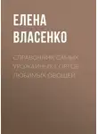 Елена Власенко - Справочник самых урожайных сортов любимых овощей